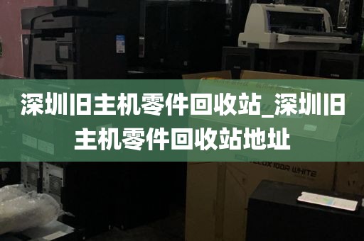 深圳旧主机零件回收站_深圳旧主机零件回收站地址