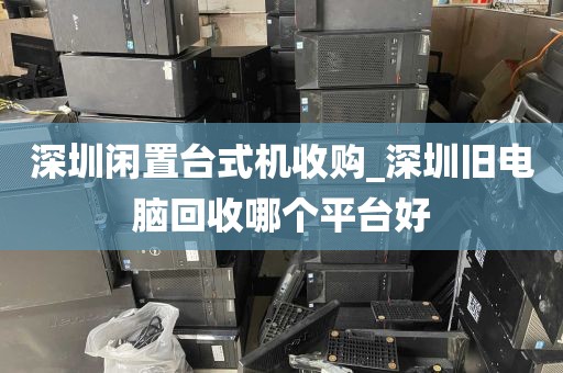 深圳闲置台式机收购_深圳旧电脑回收哪个平台好