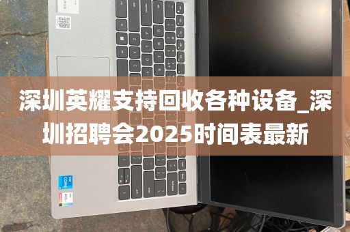 深圳英耀支持回收各种设备_深圳招聘会2025时间表最新