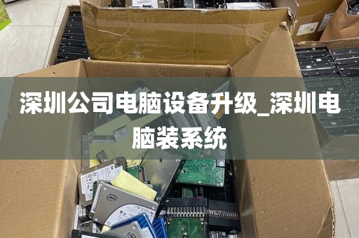 深圳公司电脑设备升级_深圳电脑装系统