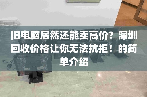 旧电脑居然还能卖高价？深圳回收价格让你无法抗拒！的简单介绍