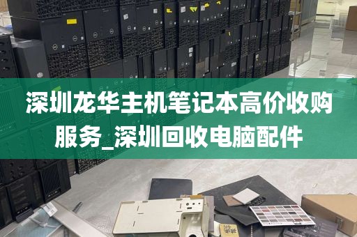 深圳龙华主机笔记本高价收购服务_深圳回收电脑配件