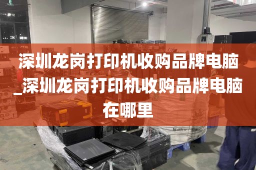 深圳龙岗打印机收购品牌电脑_深圳龙岗打印机收购品牌电脑在哪里