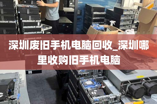深圳废旧手机电脑回收_深圳哪里收购旧手机电脑