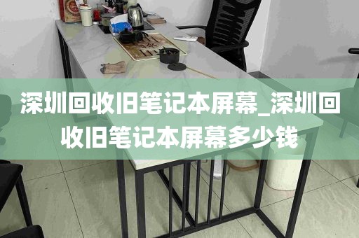 深圳回收旧笔记本屏幕_深圳回收旧笔记本屏幕多少钱