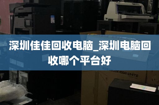 深圳佳佳回收电脑_深圳电脑回收哪个平台好