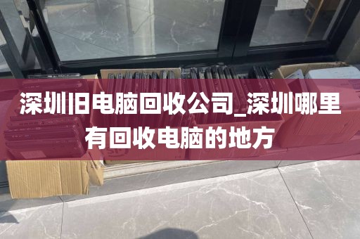 深圳旧电脑回收公司_深圳哪里有回收电脑的地方