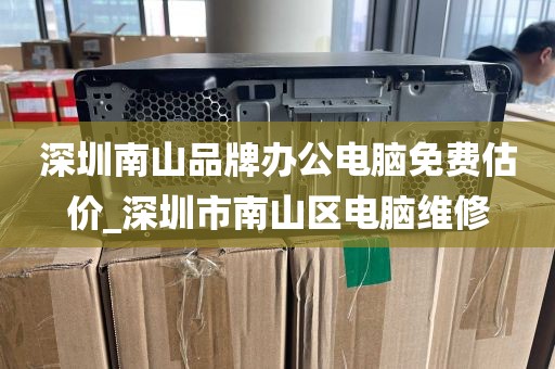 深圳南山品牌办公电脑免费估价_深圳市南山区电脑维修