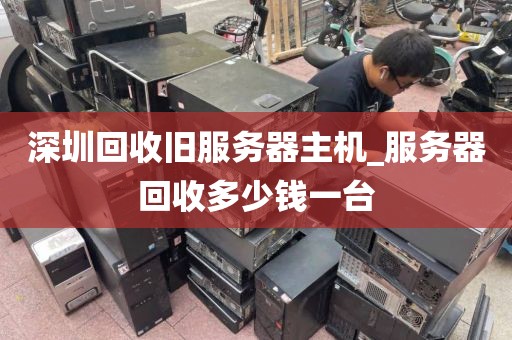 深圳回收旧服务器主机_服务器回收多少钱一台