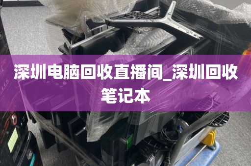 深圳电脑回收直播间_深圳回收笔记本