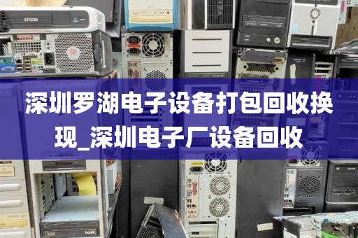 深圳罗湖电子设备打包回收换现_深圳电子厂设备回收