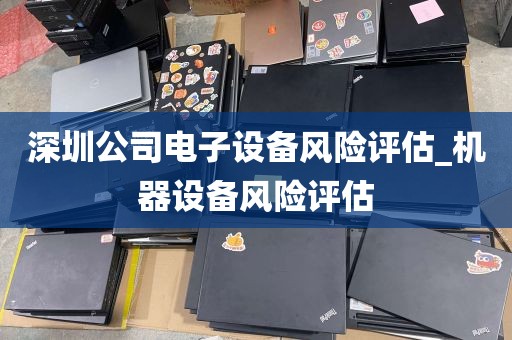 深圳公司电子设备风险评估_机器设备风险评估