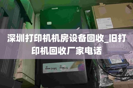深圳打印机机房设备回收_旧打印机回收厂家电话