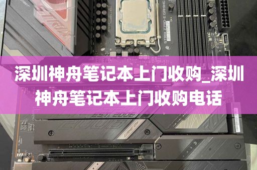 深圳神舟笔记本上门收购_深圳神舟笔记本上门收购电话