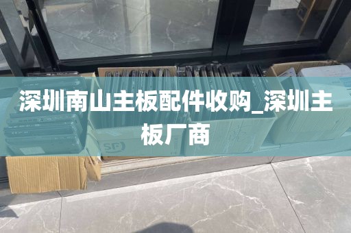 深圳南山主板配件收购_深圳主板厂商