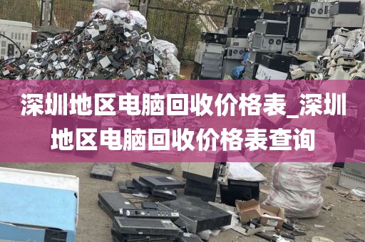 深圳地区电脑回收价格表_深圳地区电脑回收价格表查询