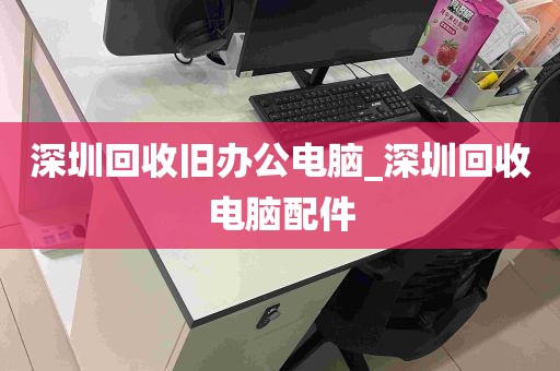 深圳回收旧办公电脑_深圳回收电脑配件