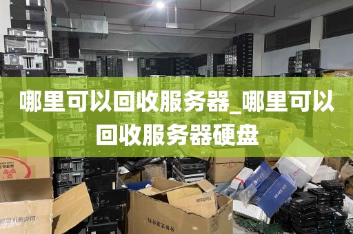 哪里可以回收服务器_哪里可以回收服务器硬盘