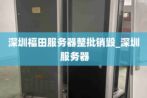深圳福田服务器整批销毁_深圳 服务器