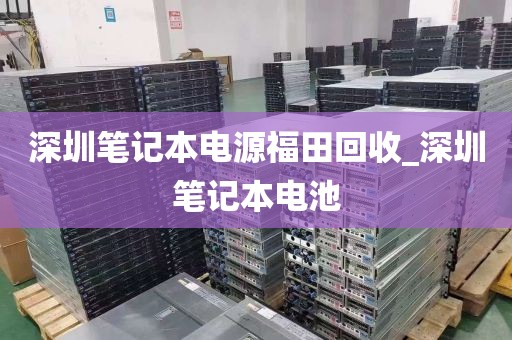 深圳笔记本电源福田回收_深圳笔记本电池