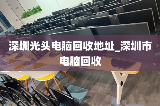 深圳光头电脑回收地址_深圳市电脑回收
