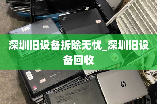 深圳旧设备拆除无忧_深圳旧设备回收