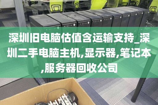 深圳旧电脑估值含运输支持_深圳二手电脑主机,显示器,笔记本,服务器回收公司