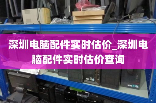 深圳电脑配件实时估价_深圳电脑配件实时估价查询