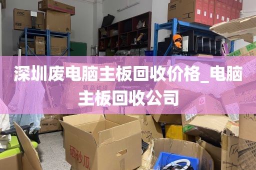 深圳废电脑主板回收价格_电脑主板回收公司