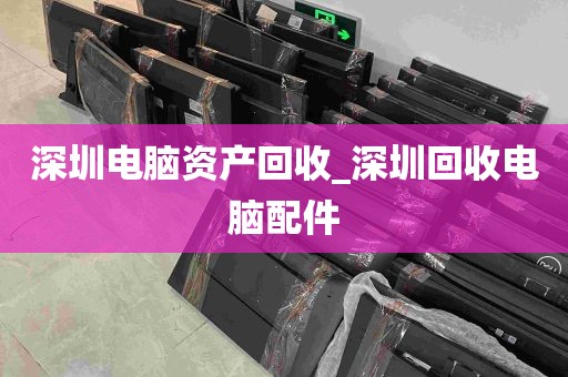 深圳电脑资产回收_深圳回收电脑配件