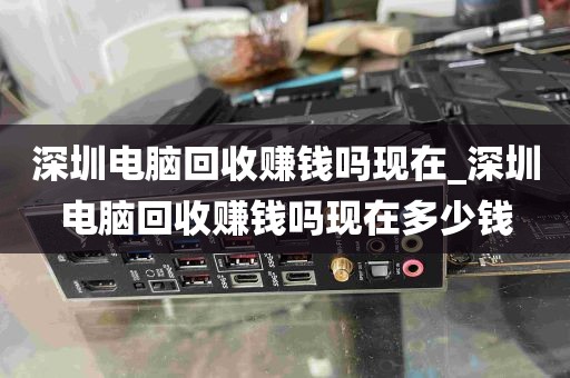 深圳电脑回收赚钱吗现在_深圳电脑回收赚钱吗现在多少钱