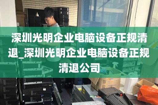 深圳光明企业电脑设备正规清退_深圳光明企业电脑设备正规清退公司