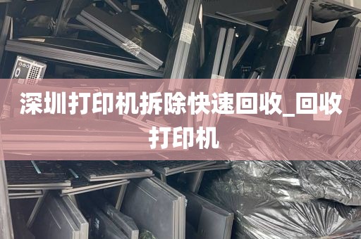 深圳打印机拆除快速回收_回收 打印机