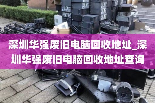 深圳华强废旧电脑回收地址_深圳华强废旧电脑回收地址查询