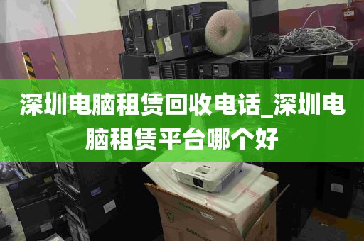 深圳电脑租赁回收电话_深圳电脑租赁平台哪个好