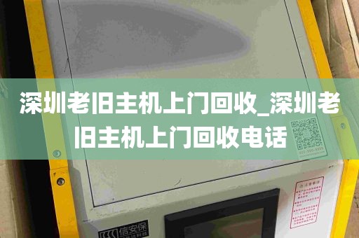 深圳老旧主机上门回收_深圳老旧主机上门回收电话