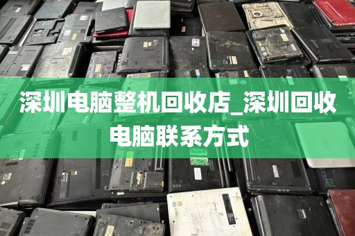 深圳电脑整机回收店_深圳回收电脑联系方式