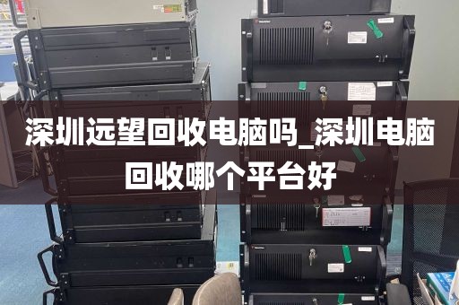 深圳远望回收电脑吗_深圳电脑回收哪个平台好