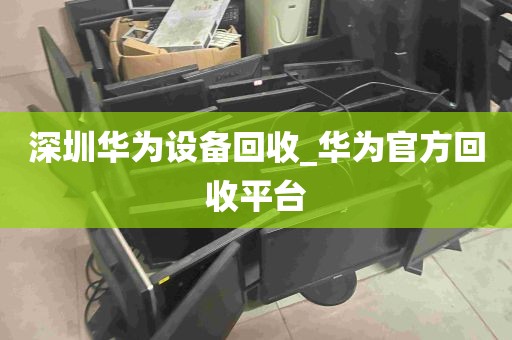 深圳华为设备回收_华为官方回收平台