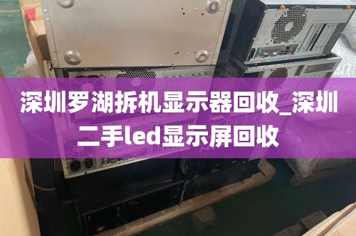 深圳罗湖拆机显示器回收_深圳二手led显示屏回收