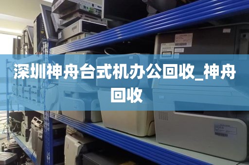 深圳神舟台式机办公回收_神舟 回收