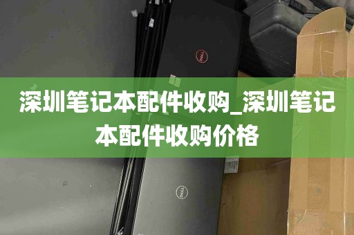 深圳笔记本配件收购_深圳笔记本配件收购价格