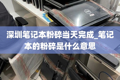 深圳笔记本粉碎当天完成_笔记本的粉碎是什么意思
