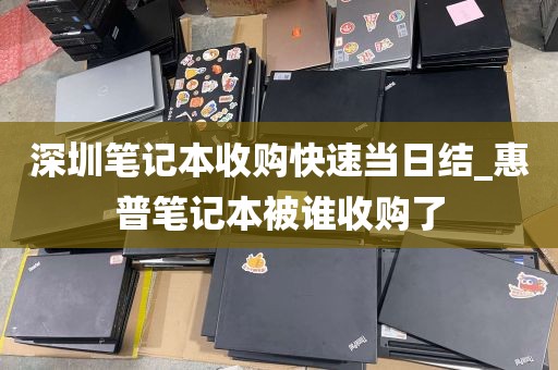 深圳笔记本收购快速当日结_惠普笔记本被谁收购了