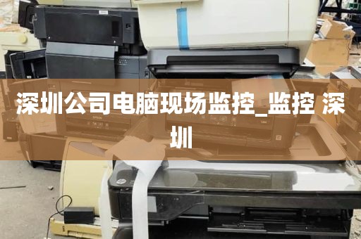 深圳公司电脑现场监控_监控 深圳