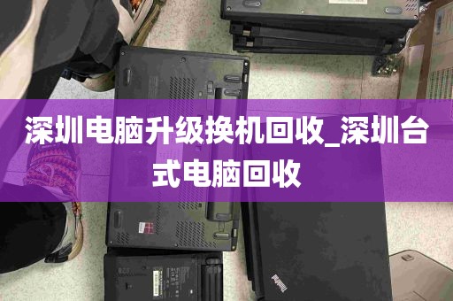 深圳电脑升级换机回收_深圳台式电脑回收