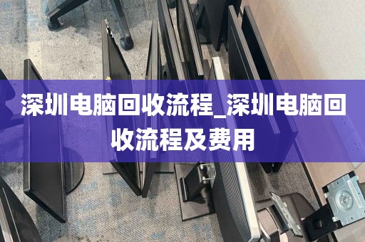 深圳电脑回收流程_深圳电脑回收流程及费用