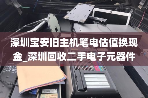 深圳宝安旧主机笔电估值换现金_深圳回收二手电子元器件