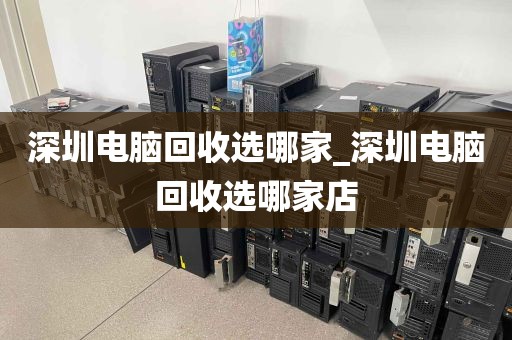 深圳电脑回收选哪家_深圳电脑回收选哪家店