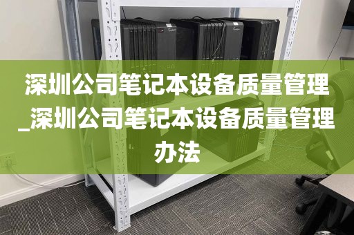 深圳公司笔记本设备质量管理_深圳公司笔记本设备质量管理办法